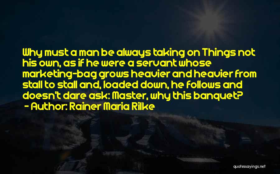 Rainer Maria Rilke Quotes: Why Must A Man Be Always Taking On Things Not His Own, As If He Were A Servant Whose Marketing-bag