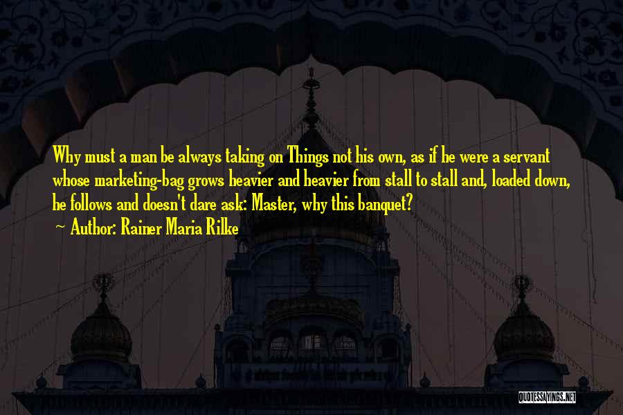 Rainer Maria Rilke Quotes: Why Must A Man Be Always Taking On Things Not His Own, As If He Were A Servant Whose Marketing-bag