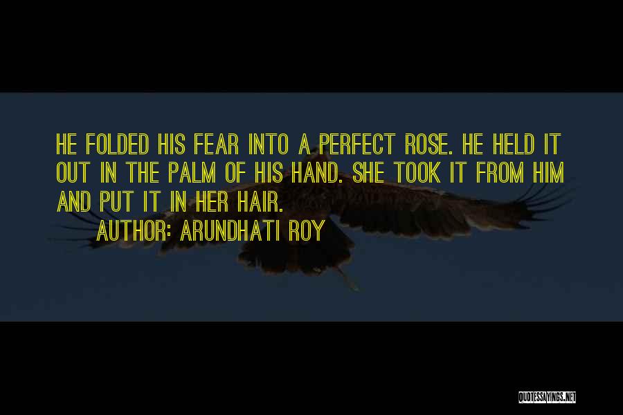 Arundhati Roy Quotes: He Folded His Fear Into A Perfect Rose. He Held It Out In The Palm Of His Hand. She Took