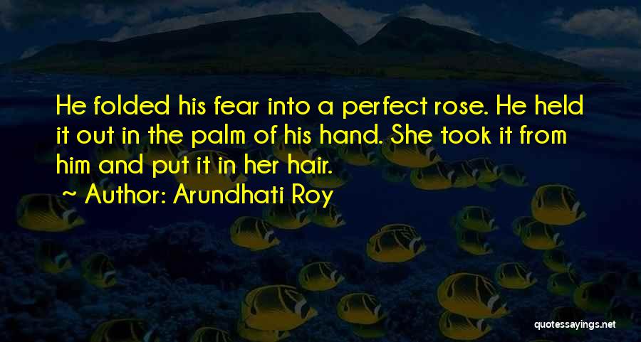 Arundhati Roy Quotes: He Folded His Fear Into A Perfect Rose. He Held It Out In The Palm Of His Hand. She Took