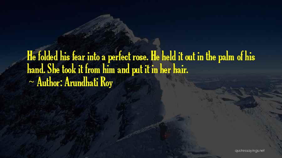 Arundhati Roy Quotes: He Folded His Fear Into A Perfect Rose. He Held It Out In The Palm Of His Hand. She Took