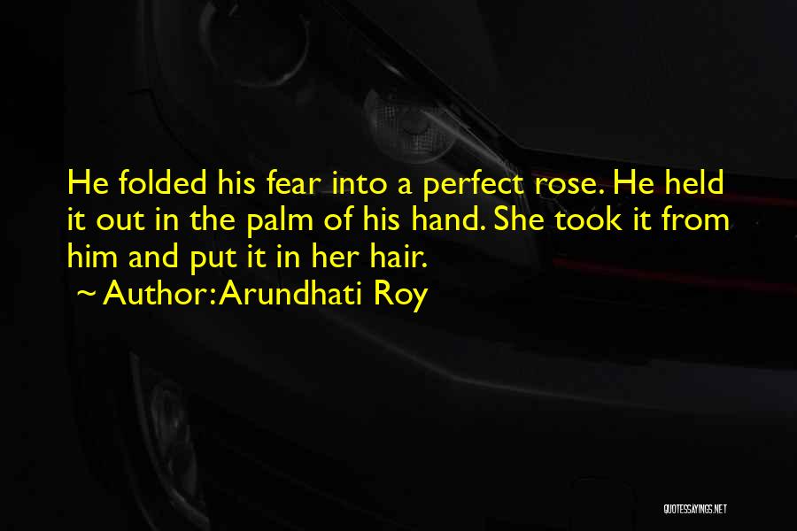 Arundhati Roy Quotes: He Folded His Fear Into A Perfect Rose. He Held It Out In The Palm Of His Hand. She Took