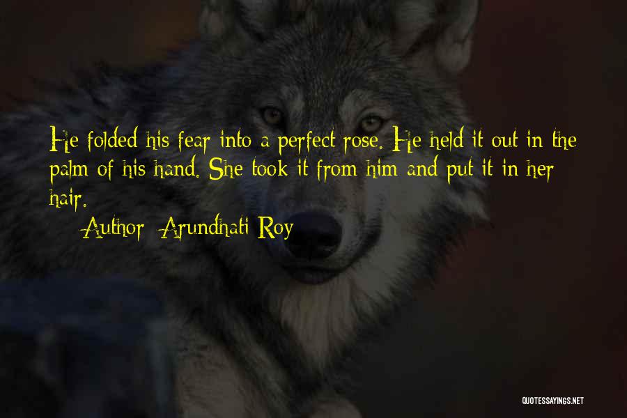 Arundhati Roy Quotes: He Folded His Fear Into A Perfect Rose. He Held It Out In The Palm Of His Hand. She Took