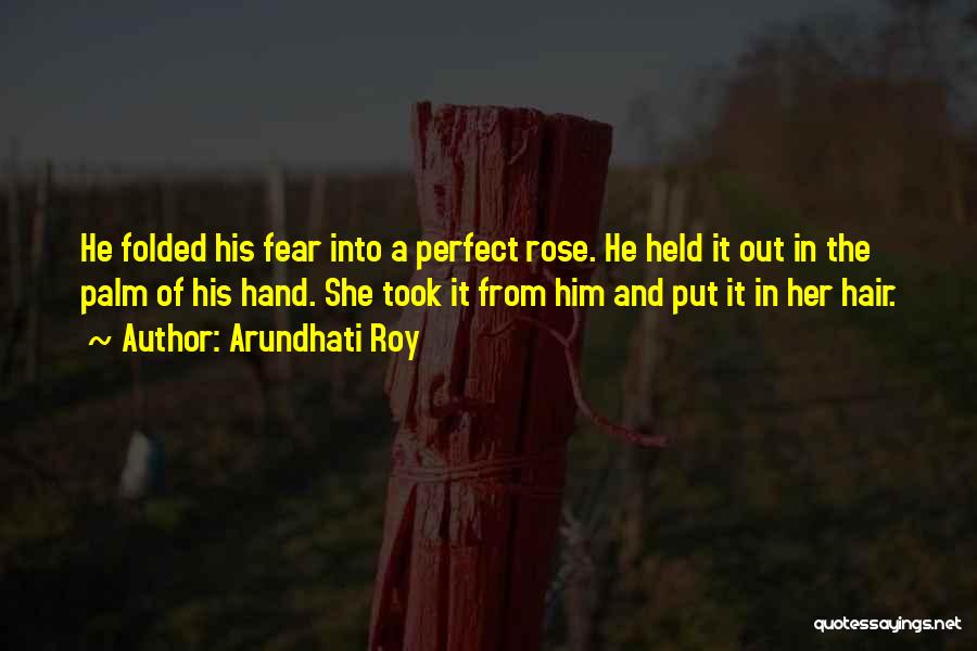 Arundhati Roy Quotes: He Folded His Fear Into A Perfect Rose. He Held It Out In The Palm Of His Hand. She Took