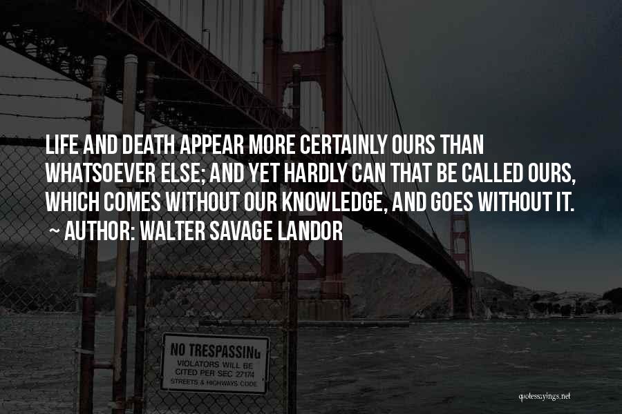 Walter Savage Landor Quotes: Life And Death Appear More Certainly Ours Than Whatsoever Else; And Yet Hardly Can That Be Called Ours, Which Comes