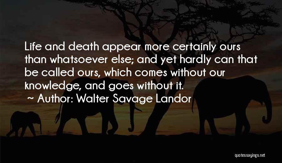 Walter Savage Landor Quotes: Life And Death Appear More Certainly Ours Than Whatsoever Else; And Yet Hardly Can That Be Called Ours, Which Comes