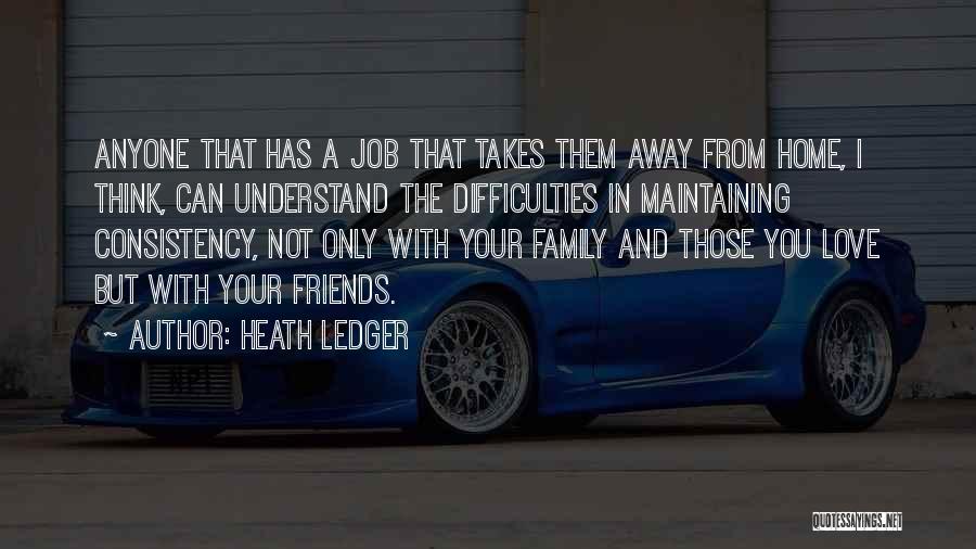 Heath Ledger Quotes: Anyone That Has A Job That Takes Them Away From Home, I Think, Can Understand The Difficulties In Maintaining Consistency,