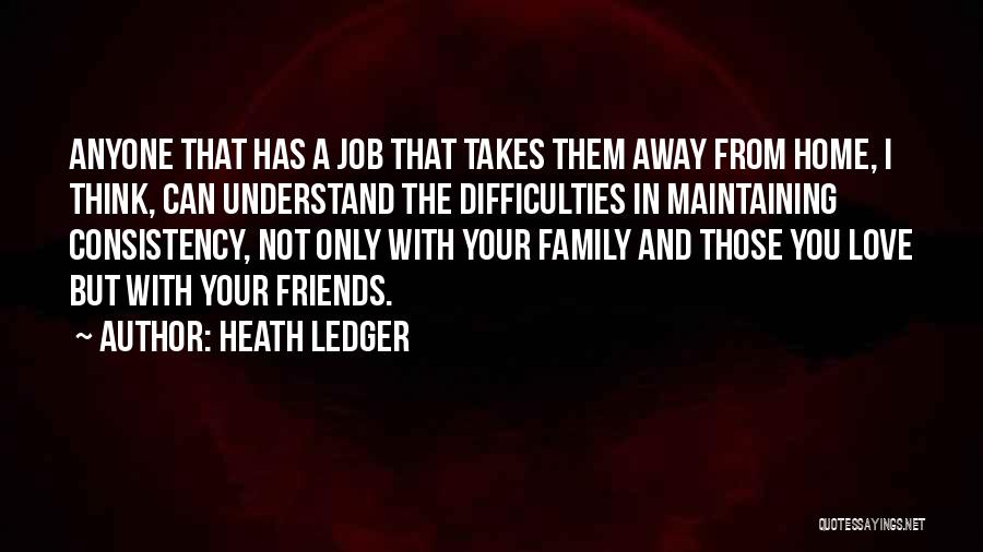 Heath Ledger Quotes: Anyone That Has A Job That Takes Them Away From Home, I Think, Can Understand The Difficulties In Maintaining Consistency,