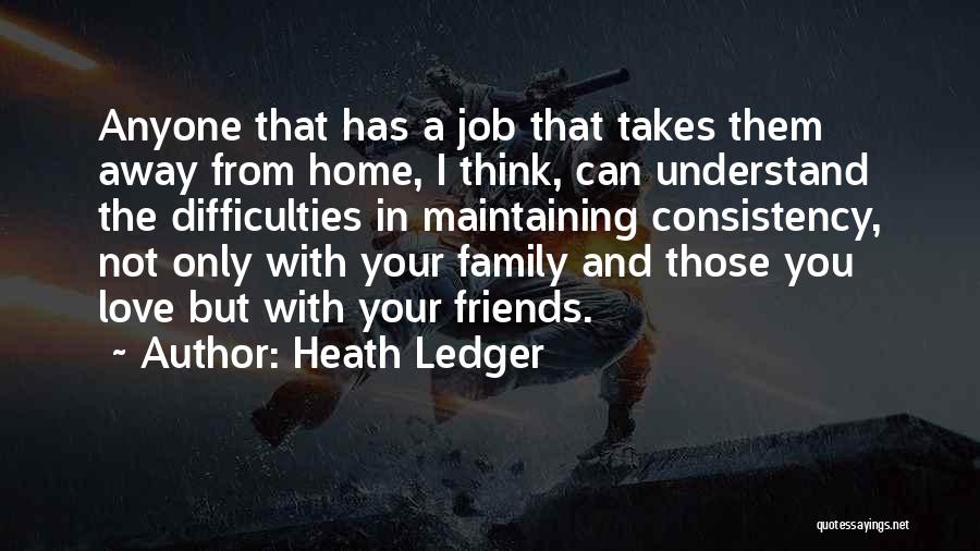 Heath Ledger Quotes: Anyone That Has A Job That Takes Them Away From Home, I Think, Can Understand The Difficulties In Maintaining Consistency,