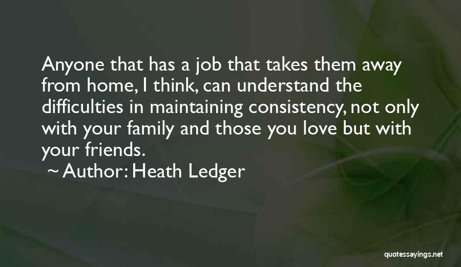 Heath Ledger Quotes: Anyone That Has A Job That Takes Them Away From Home, I Think, Can Understand The Difficulties In Maintaining Consistency,