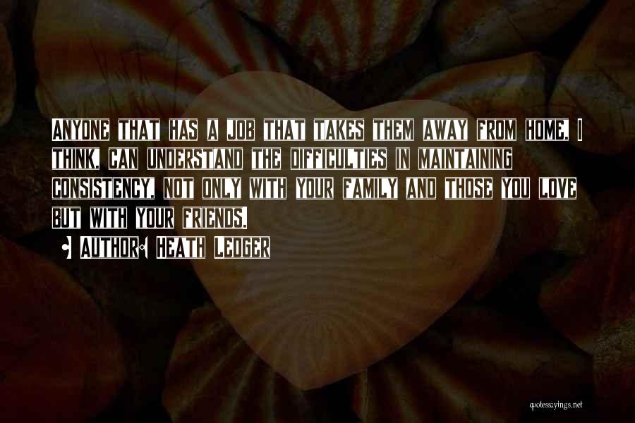 Heath Ledger Quotes: Anyone That Has A Job That Takes Them Away From Home, I Think, Can Understand The Difficulties In Maintaining Consistency,