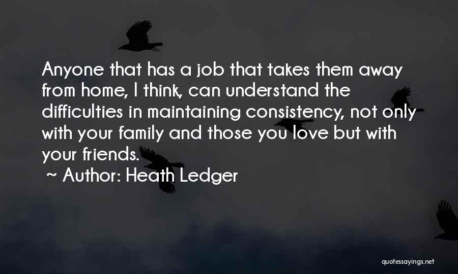 Heath Ledger Quotes: Anyone That Has A Job That Takes Them Away From Home, I Think, Can Understand The Difficulties In Maintaining Consistency,