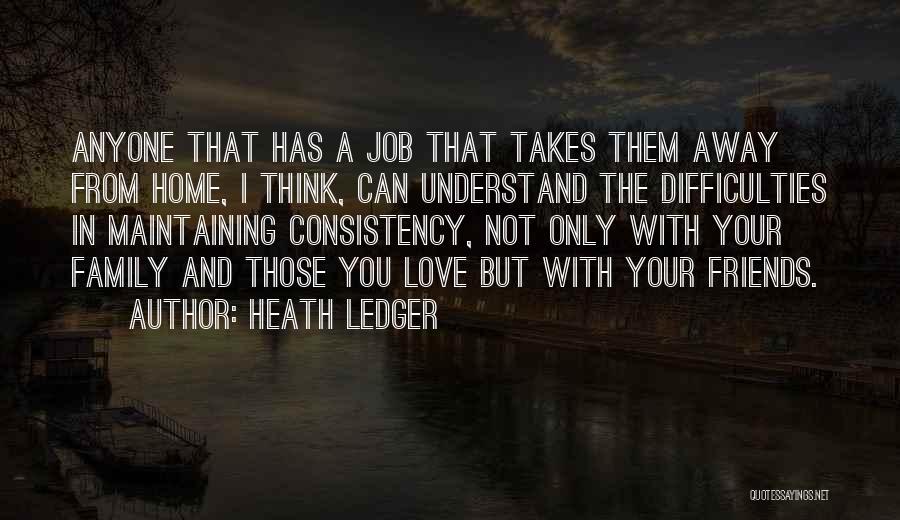 Heath Ledger Quotes: Anyone That Has A Job That Takes Them Away From Home, I Think, Can Understand The Difficulties In Maintaining Consistency,