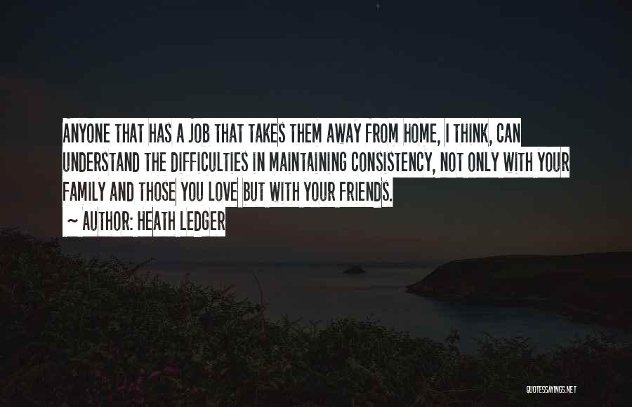 Heath Ledger Quotes: Anyone That Has A Job That Takes Them Away From Home, I Think, Can Understand The Difficulties In Maintaining Consistency,