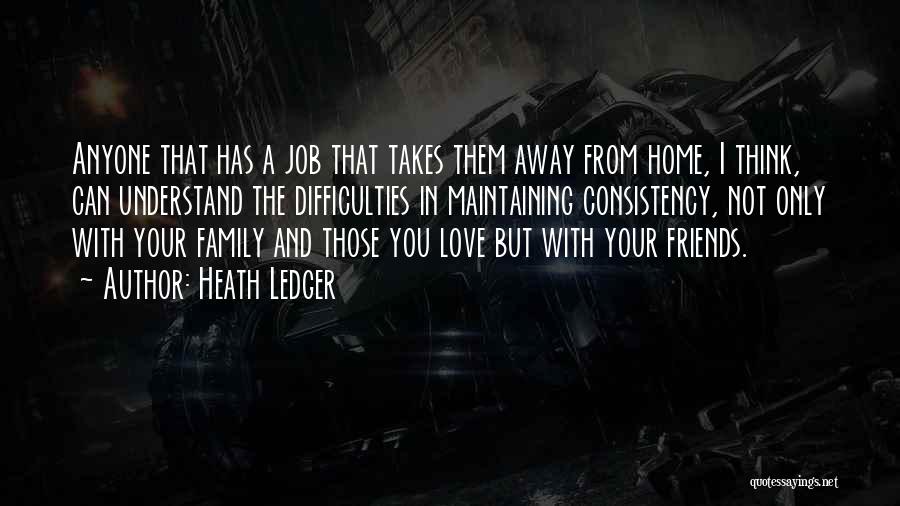 Heath Ledger Quotes: Anyone That Has A Job That Takes Them Away From Home, I Think, Can Understand The Difficulties In Maintaining Consistency,