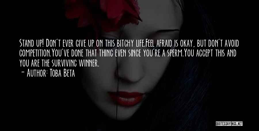 Toba Beta Quotes: Stand Up! Don't Ever Give Up On This Bitchy Life.feel Afraid Is Okay, But Don't Avoid Competition.you've Done That Thing