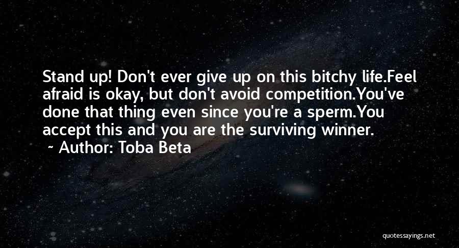 Toba Beta Quotes: Stand Up! Don't Ever Give Up On This Bitchy Life.feel Afraid Is Okay, But Don't Avoid Competition.you've Done That Thing