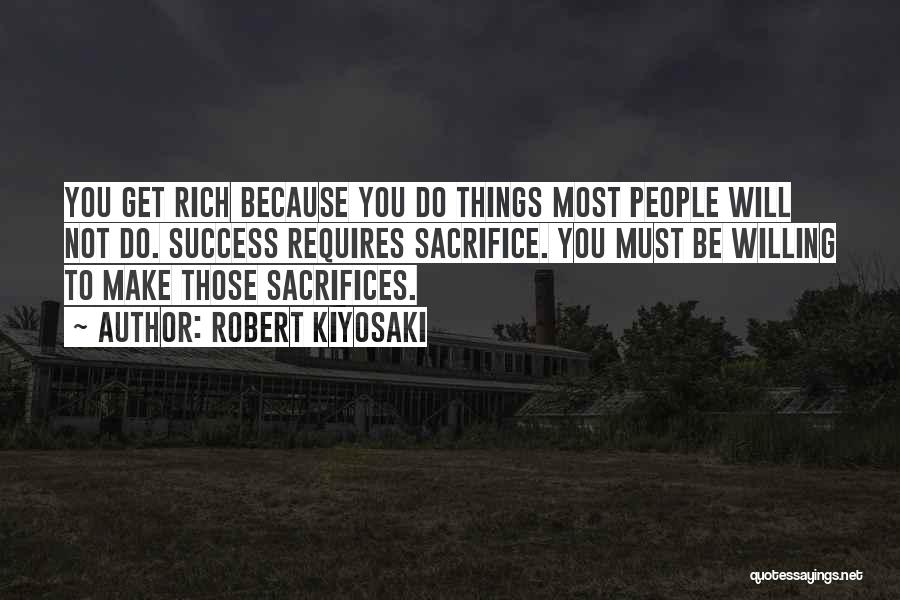 Robert Kiyosaki Quotes: You Get Rich Because You Do Things Most People Will Not Do. Success Requires Sacrifice. You Must Be Willing To