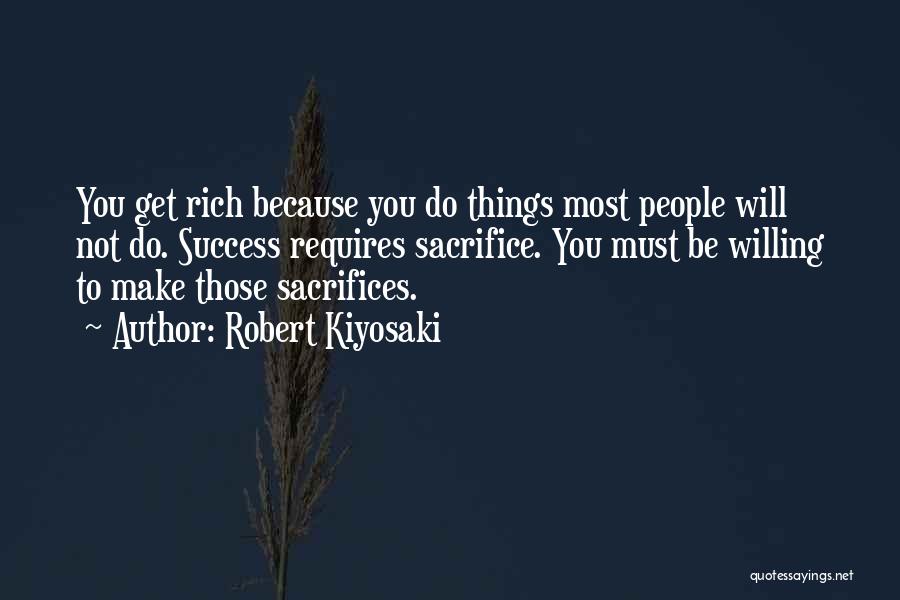 Robert Kiyosaki Quotes: You Get Rich Because You Do Things Most People Will Not Do. Success Requires Sacrifice. You Must Be Willing To
