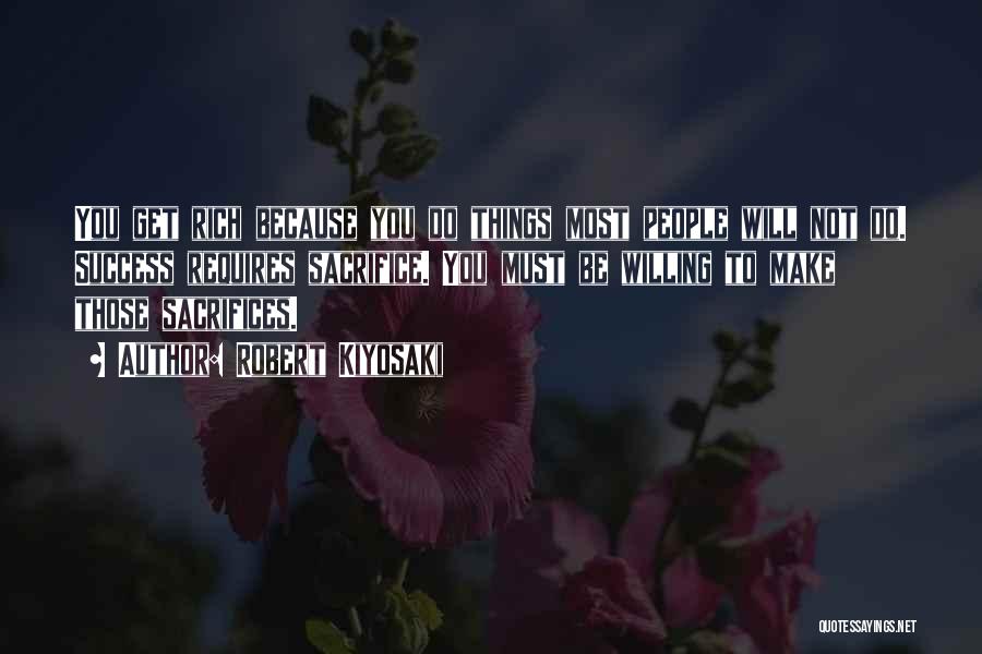 Robert Kiyosaki Quotes: You Get Rich Because You Do Things Most People Will Not Do. Success Requires Sacrifice. You Must Be Willing To