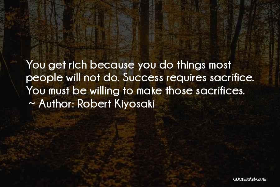 Robert Kiyosaki Quotes: You Get Rich Because You Do Things Most People Will Not Do. Success Requires Sacrifice. You Must Be Willing To