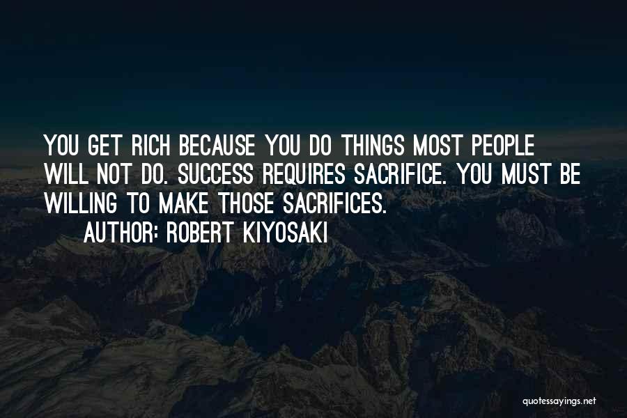 Robert Kiyosaki Quotes: You Get Rich Because You Do Things Most People Will Not Do. Success Requires Sacrifice. You Must Be Willing To