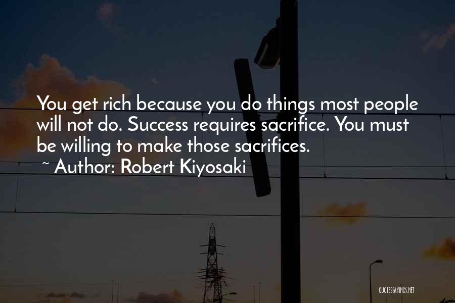 Robert Kiyosaki Quotes: You Get Rich Because You Do Things Most People Will Not Do. Success Requires Sacrifice. You Must Be Willing To
