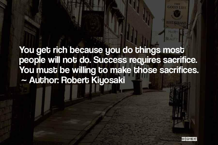 Robert Kiyosaki Quotes: You Get Rich Because You Do Things Most People Will Not Do. Success Requires Sacrifice. You Must Be Willing To