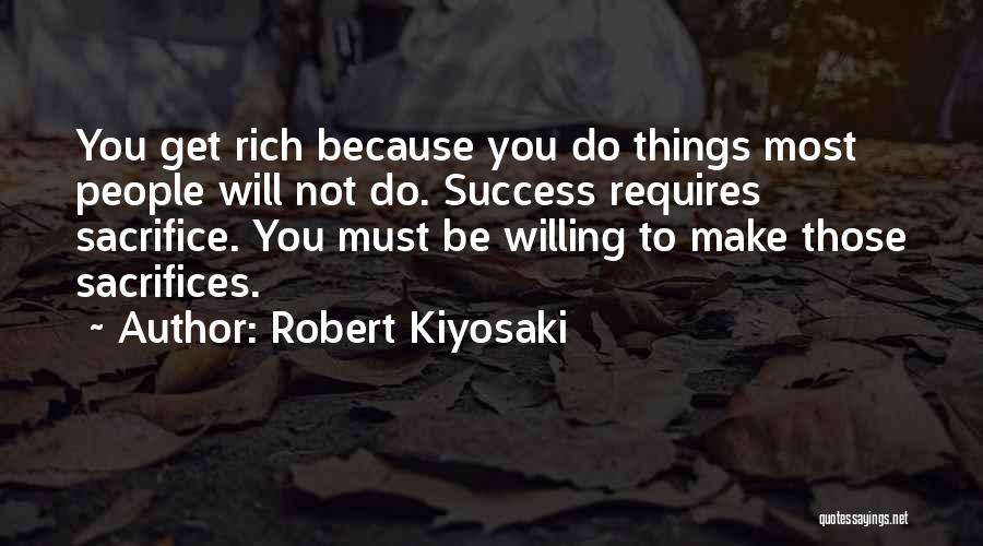 Robert Kiyosaki Quotes: You Get Rich Because You Do Things Most People Will Not Do. Success Requires Sacrifice. You Must Be Willing To
