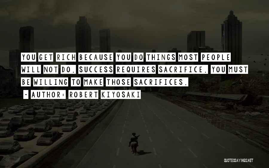 Robert Kiyosaki Quotes: You Get Rich Because You Do Things Most People Will Not Do. Success Requires Sacrifice. You Must Be Willing To