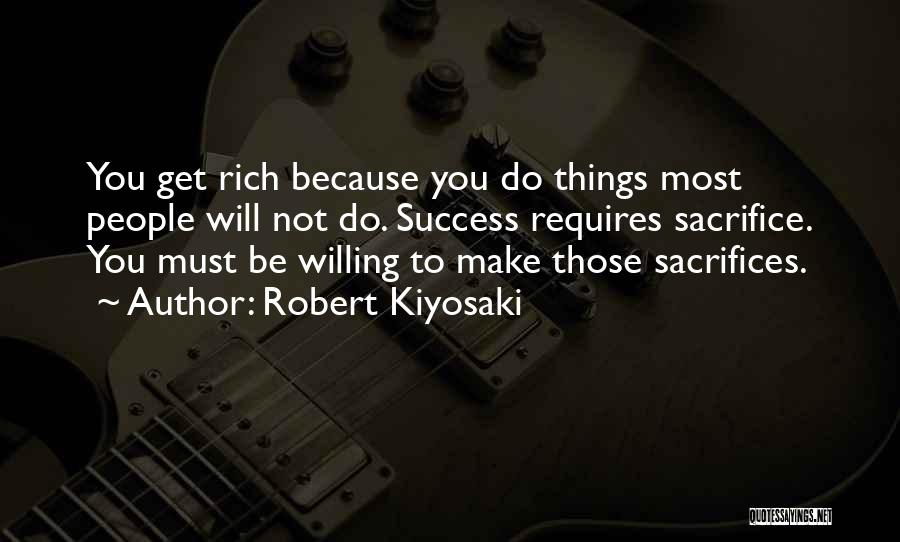 Robert Kiyosaki Quotes: You Get Rich Because You Do Things Most People Will Not Do. Success Requires Sacrifice. You Must Be Willing To