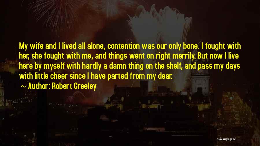 Robert Creeley Quotes: My Wife And I Lived All Alone, Contention Was Our Only Bone. I Fought With Her, She Fought With Me,