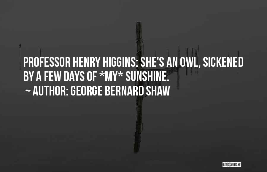 George Bernard Shaw Quotes: Professor Henry Higgins: She's An Owl, Sickened By A Few Days Of *my* Sunshine.