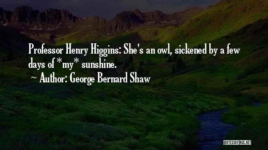 George Bernard Shaw Quotes: Professor Henry Higgins: She's An Owl, Sickened By A Few Days Of *my* Sunshine.