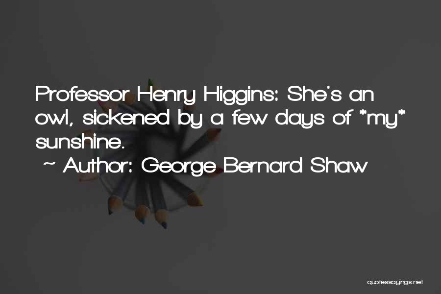 George Bernard Shaw Quotes: Professor Henry Higgins: She's An Owl, Sickened By A Few Days Of *my* Sunshine.