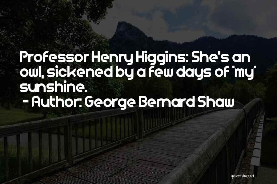 George Bernard Shaw Quotes: Professor Henry Higgins: She's An Owl, Sickened By A Few Days Of *my* Sunshine.
