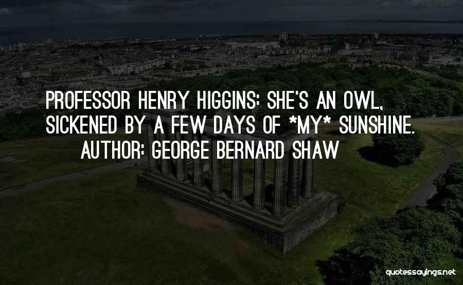 George Bernard Shaw Quotes: Professor Henry Higgins: She's An Owl, Sickened By A Few Days Of *my* Sunshine.