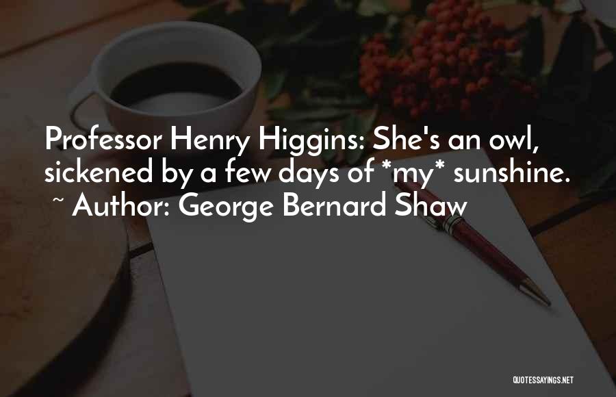 George Bernard Shaw Quotes: Professor Henry Higgins: She's An Owl, Sickened By A Few Days Of *my* Sunshine.