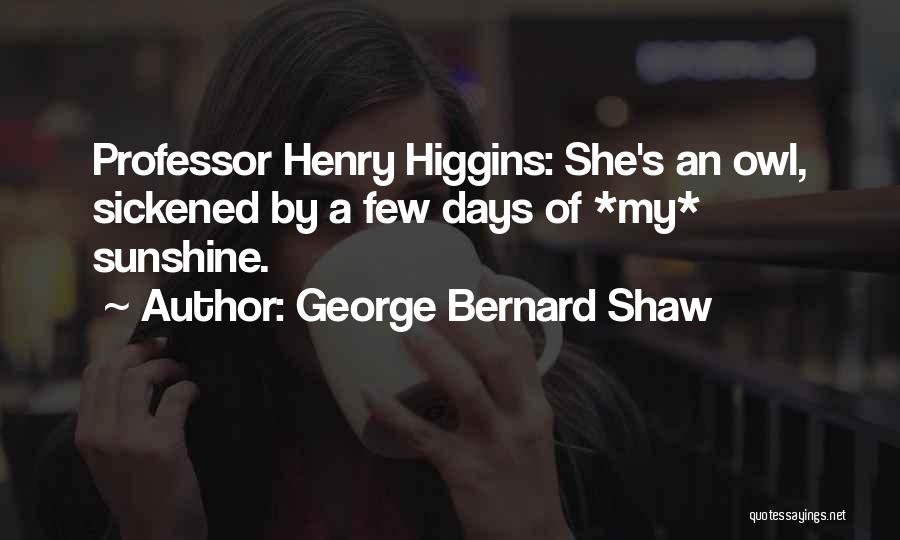 George Bernard Shaw Quotes: Professor Henry Higgins: She's An Owl, Sickened By A Few Days Of *my* Sunshine.