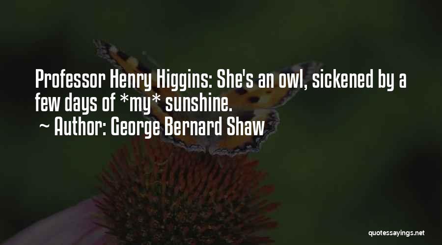 George Bernard Shaw Quotes: Professor Henry Higgins: She's An Owl, Sickened By A Few Days Of *my* Sunshine.