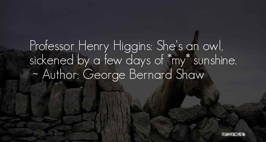 George Bernard Shaw Quotes: Professor Henry Higgins: She's An Owl, Sickened By A Few Days Of *my* Sunshine.
