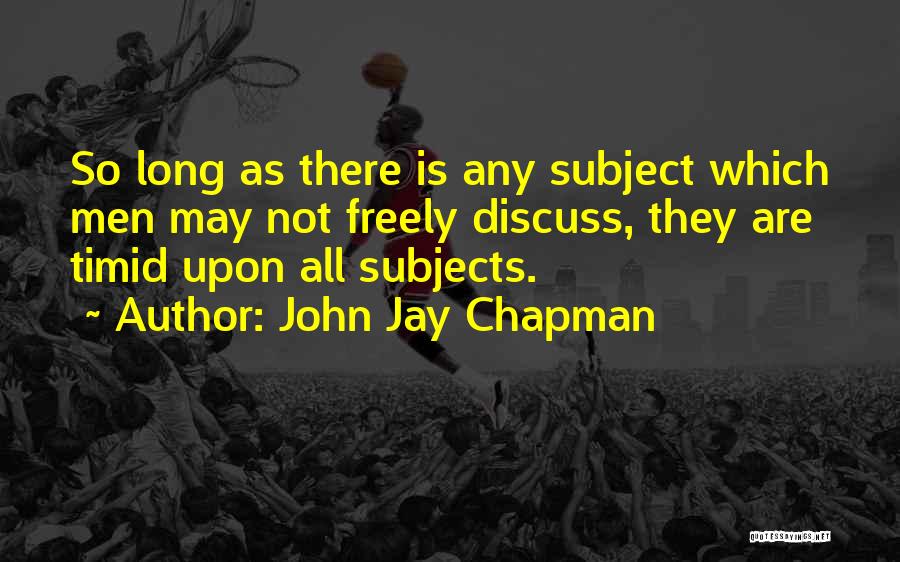 John Jay Chapman Quotes: So Long As There Is Any Subject Which Men May Not Freely Discuss, They Are Timid Upon All Subjects.