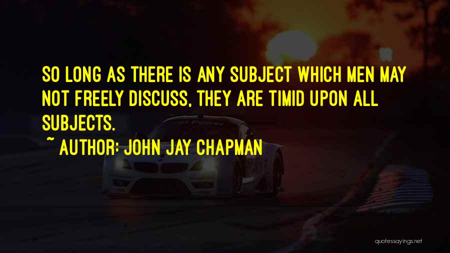 John Jay Chapman Quotes: So Long As There Is Any Subject Which Men May Not Freely Discuss, They Are Timid Upon All Subjects.