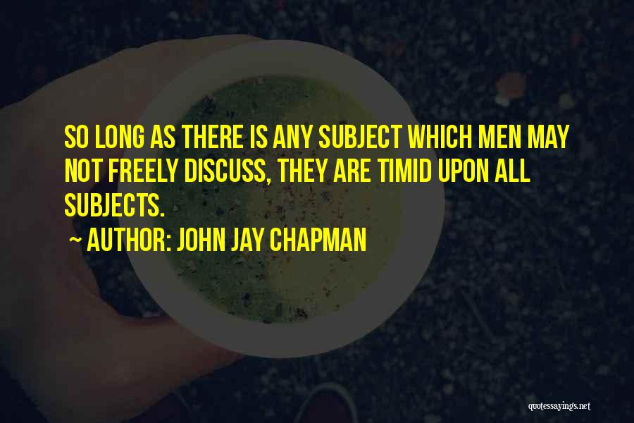 John Jay Chapman Quotes: So Long As There Is Any Subject Which Men May Not Freely Discuss, They Are Timid Upon All Subjects.