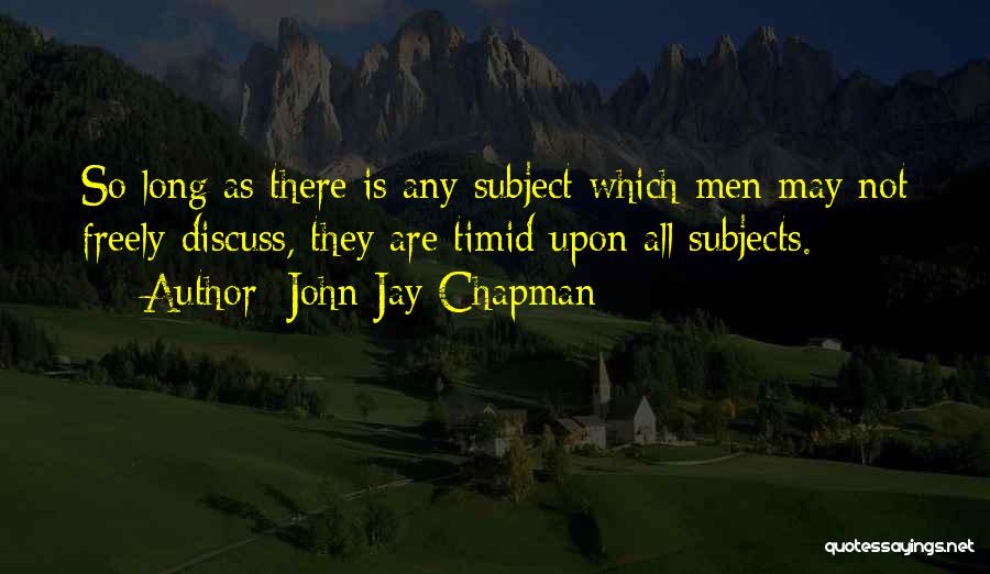 John Jay Chapman Quotes: So Long As There Is Any Subject Which Men May Not Freely Discuss, They Are Timid Upon All Subjects.