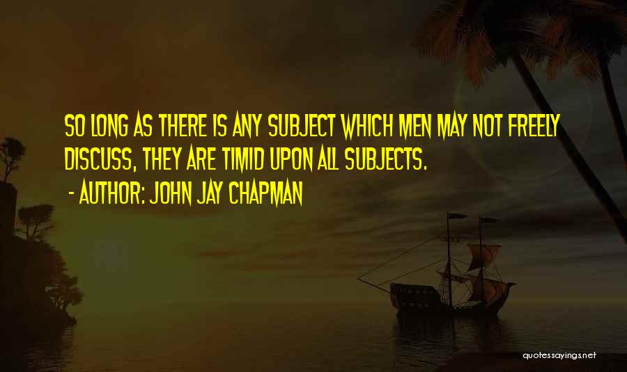 John Jay Chapman Quotes: So Long As There Is Any Subject Which Men May Not Freely Discuss, They Are Timid Upon All Subjects.