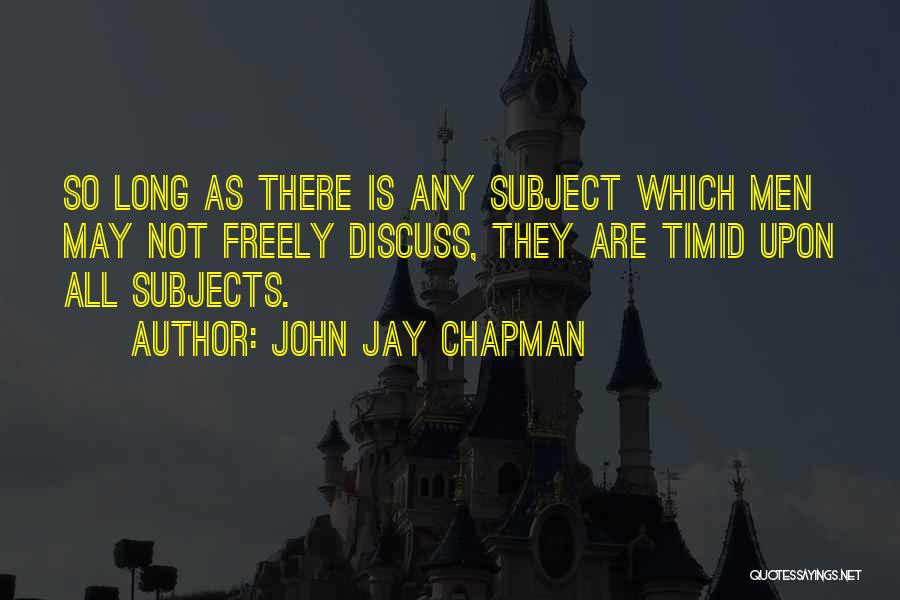 John Jay Chapman Quotes: So Long As There Is Any Subject Which Men May Not Freely Discuss, They Are Timid Upon All Subjects.