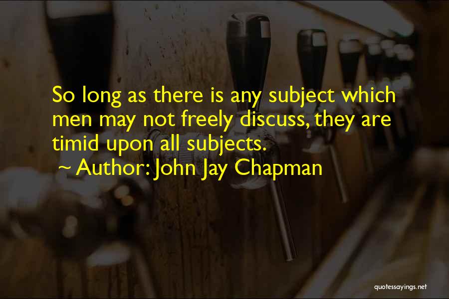 John Jay Chapman Quotes: So Long As There Is Any Subject Which Men May Not Freely Discuss, They Are Timid Upon All Subjects.