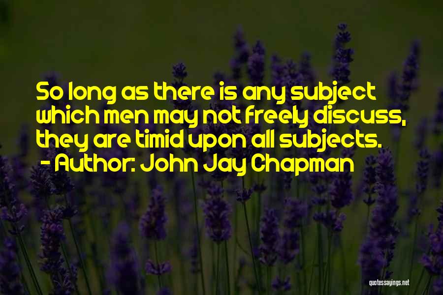 John Jay Chapman Quotes: So Long As There Is Any Subject Which Men May Not Freely Discuss, They Are Timid Upon All Subjects.
