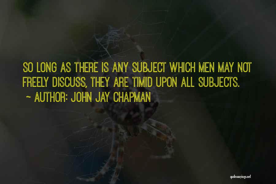 John Jay Chapman Quotes: So Long As There Is Any Subject Which Men May Not Freely Discuss, They Are Timid Upon All Subjects.